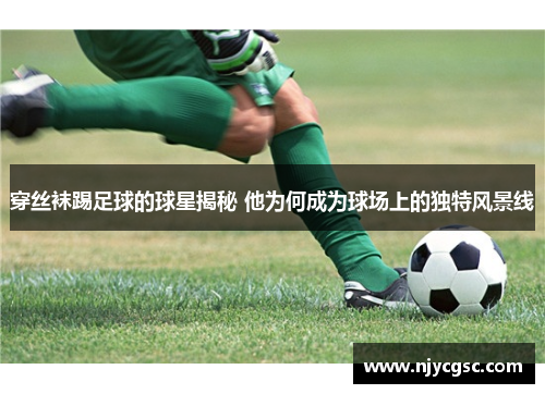 穿丝袜踢足球的球星揭秘 他为何成为球场上的独特风景线