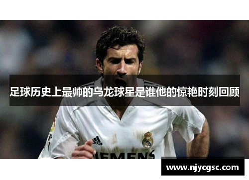 足球历史上最帅的乌龙球星是谁他的惊艳时刻回顾