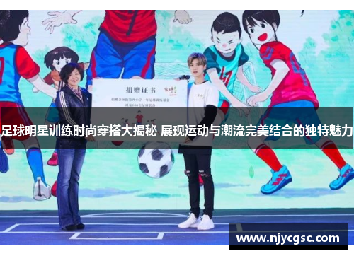 足球明星训练时尚穿搭大揭秘 展现运动与潮流完美结合的独特魅力