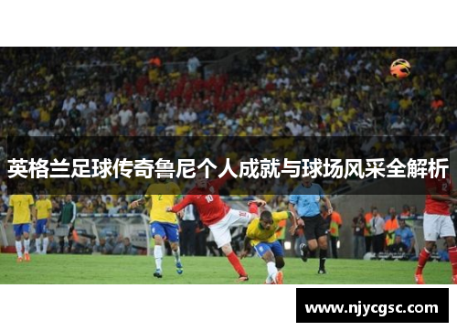 英格兰足球传奇鲁尼个人成就与球场风采全解析