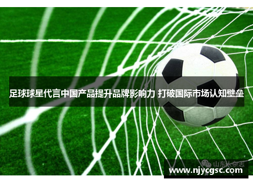 足球球星代言中国产品提升品牌影响力 打破国际市场认知壁垒